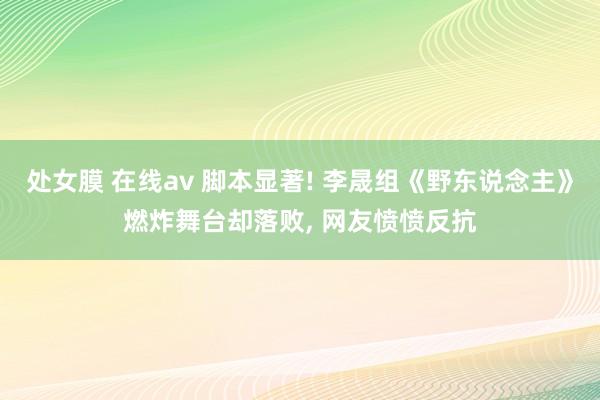 处女膜 在线av 脚本显著! 李晟组《野东说念主》燃炸舞台却落败， 网友愤愤反抗