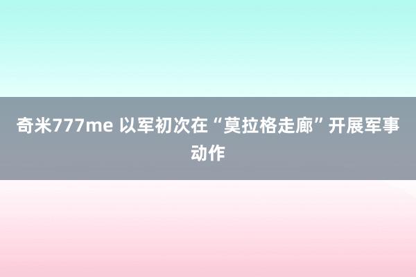奇米777me 以军初次在“莫拉格走廊”开展军事动作