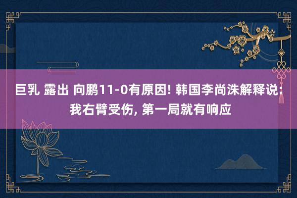 巨乳 露出 向鹏11-0有原因! 韩国李尚洙解释说: 我右臂