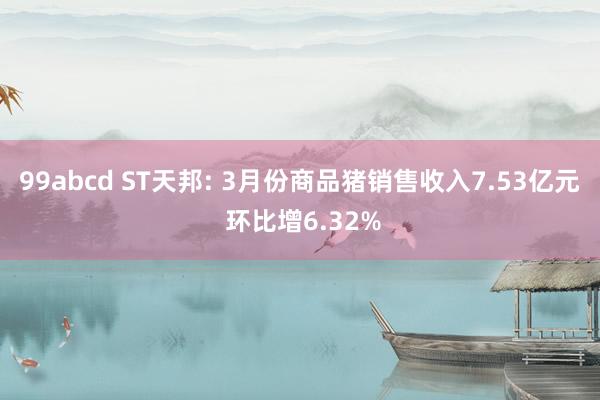 99abcd ST天邦: 3月份商品猪销售收入7.53亿元 