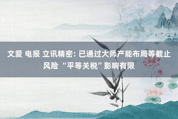 文爱 电报 立讯精密: 已通过大师产能布局等截止风险 “平等