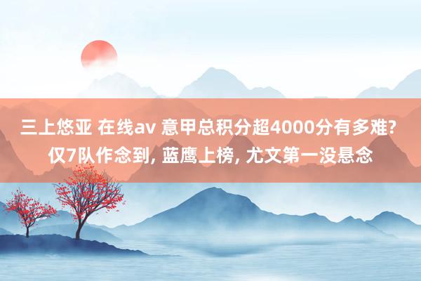 三上悠亚 在线av 意甲总积分超4000分有多难? 仅7队作
