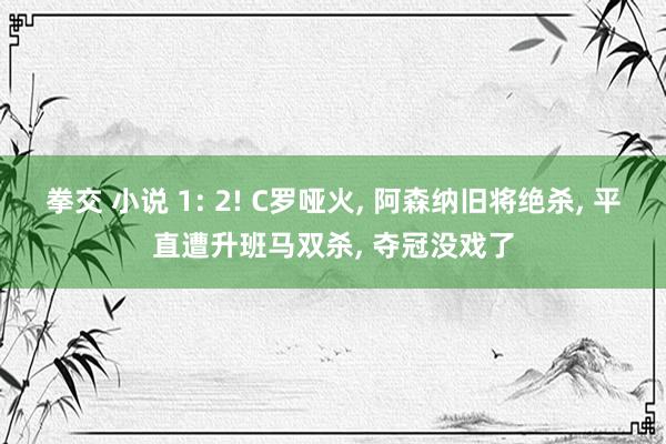 拳交 小说 1: 2! C罗哑火, 阿森纳旧将绝杀, 平直遭