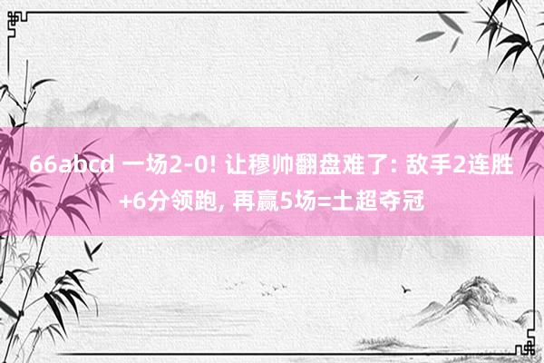 66abcd 一场2-0! 让穆帅翻盘难了: 敌手2连胜+6