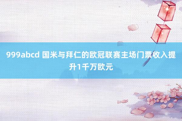 999abcd 国米与拜仁的欧冠联赛主场门票收入提升1千万欧