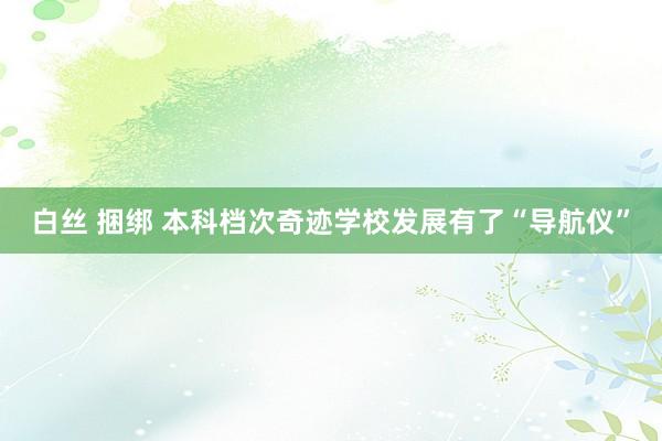白丝 捆绑 本科档次奇迹学校发展有了“导航仪”