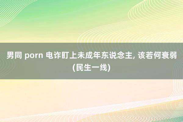 男同 porn 电诈盯上未成年东说念主, 该若何衰弱(民生一