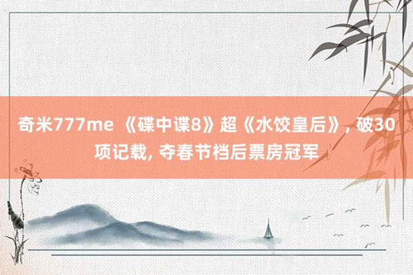 奇米777me 《碟中谍8》超《水饺皇后》, 破30项记载,