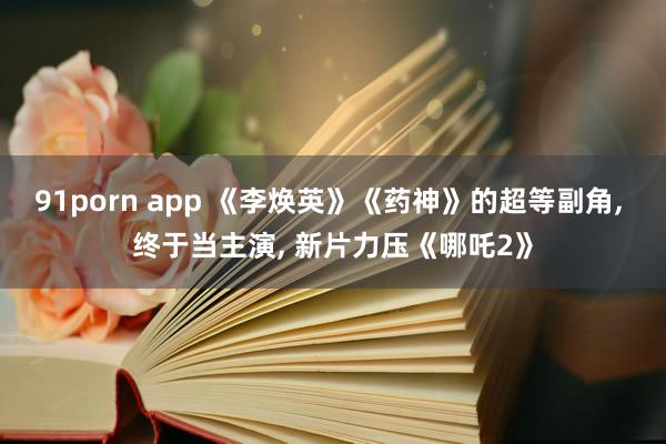 91porn app 《李焕英》《药神》的超等副角, 终于当