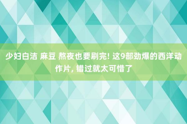 少妇白洁 麻豆 熬夜也要刷完! 这9部劲爆的西洋动作片, 错