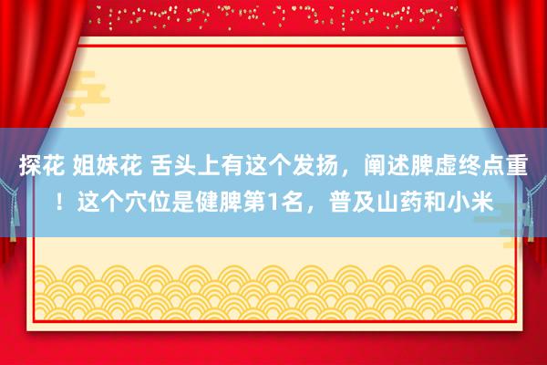 探花 姐妹花 舌头上有这个发扬，阐述脾虚终点重！这个穴位是健