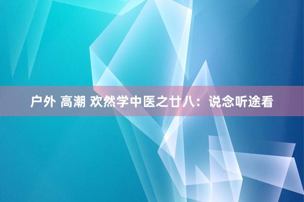 户外 高潮 欢然学中医之廿八：说念听途看