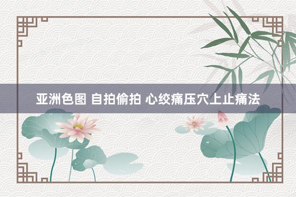 亚洲色图 自拍偷拍 心绞痛压穴上止痛法