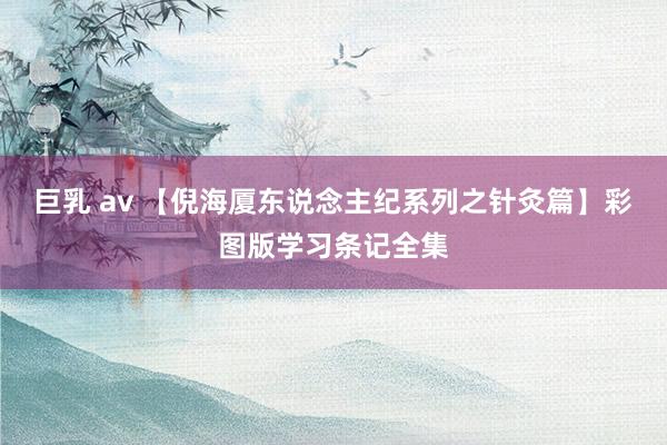 巨乳 av 【倪海厦东说念主纪系列之针灸篇】彩图版学习条记全