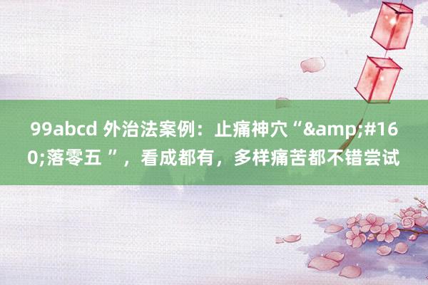 99abcd 外治法案例：止痛神穴“&#160;落零