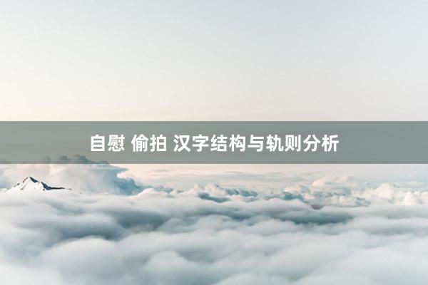 自慰 偷拍 汉字结构与轨则分析