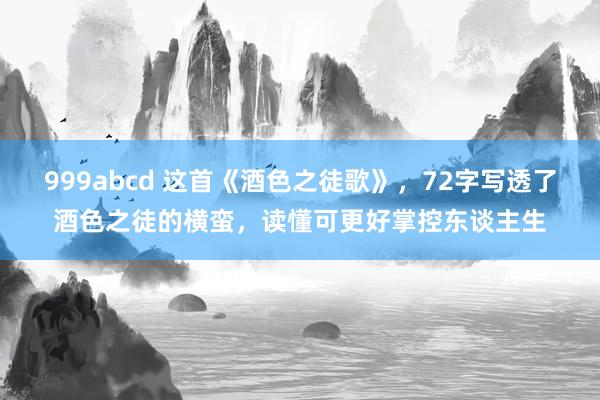 999abcd 这首《酒色之徒歌》，72字写透了酒色之徒的横