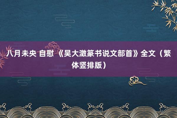 八月未央 自慰 《吴大澂篆书说文部首》全文（繁体竖排版）