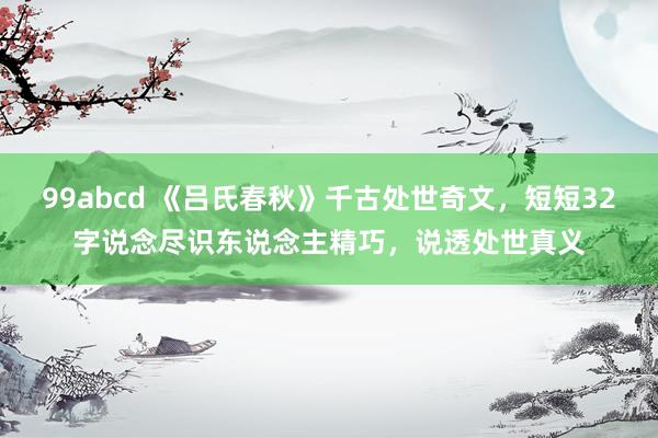 99abcd 《吕氏春秋》千古处世奇文，短短32字说念尽识东