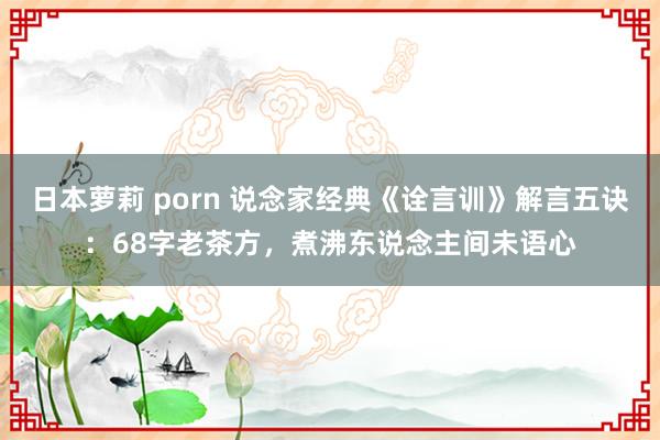 日本萝莉 porn 说念家经典《诠言训》解言五诀：68字老茶