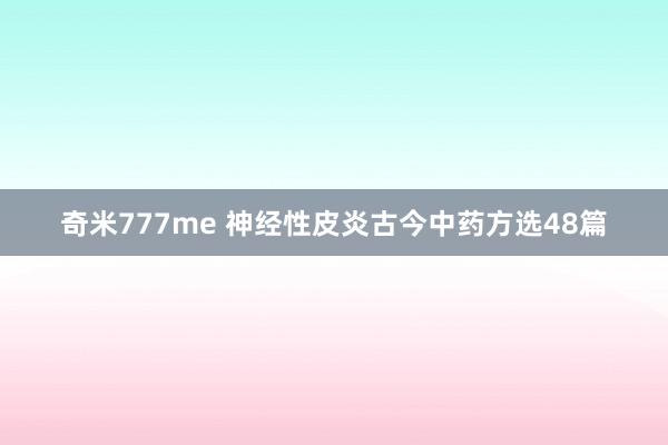 奇米777me 神经性皮炎古今中药方选48篇
