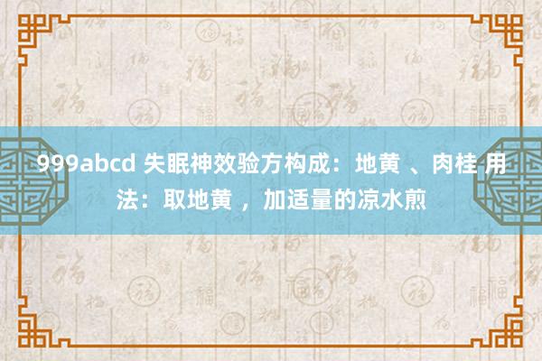 999abcd 失眠神效验方构成:地黄 、肉桂 用法:取地黄 ,加适量的凉水煎
