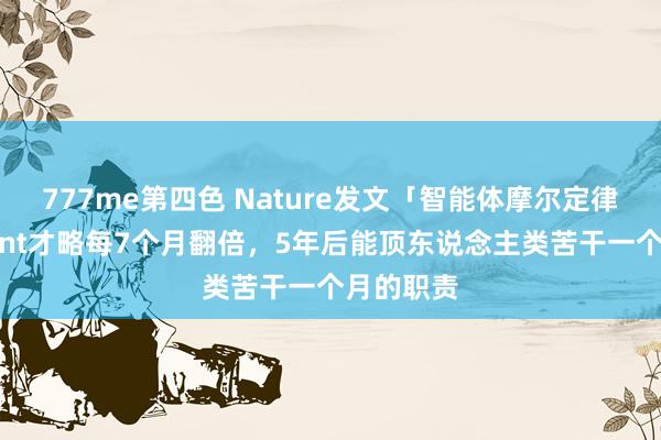 777me第四色 Nature发文「智能体摩尔定律」，Agent才略每7个月翻倍，5年后能顶东说念主类苦干一个月的职责