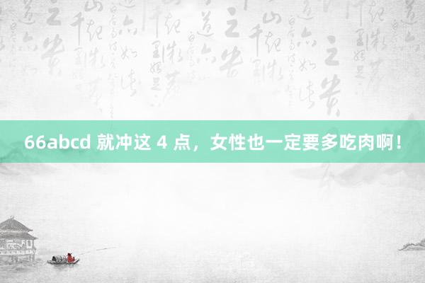 66abcd 就冲这 4 点，女性也一定要多吃肉啊！