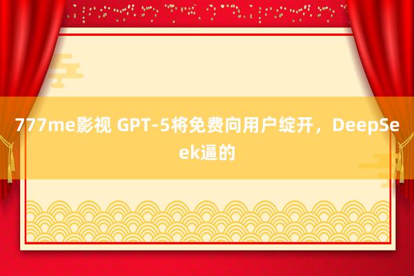 777me影视 GPT-5将免费向用户绽开，DeepSeek逼的
