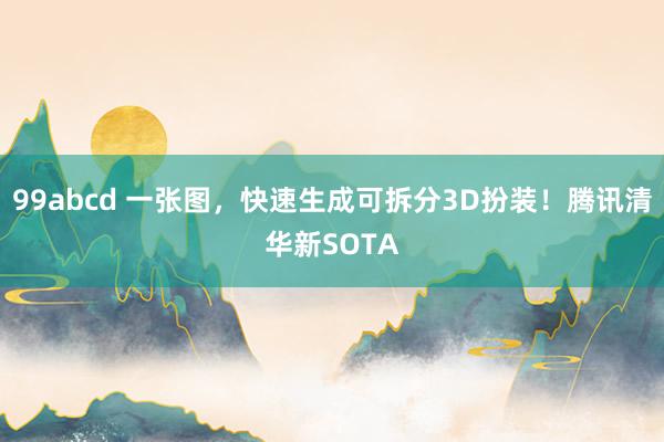 99abcd 一张图，快速生成可拆分3D扮装！腾讯清华新SOTA